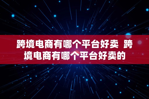 跨境电商有哪个平台好卖  跨境电商有哪个平台好卖的