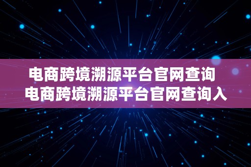 电商跨境溯源平台官网查询  电商跨境溯源平台官网查询入口