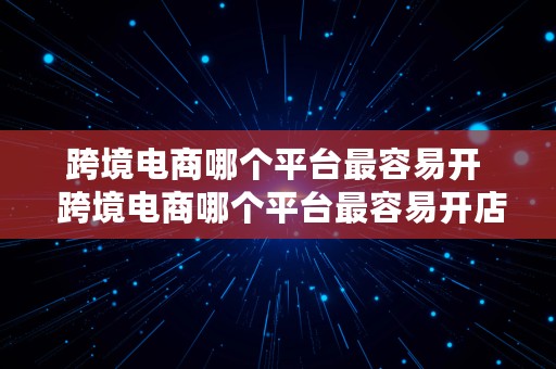 跨境电商哪个平台最容易开  跨境电商哪个平台最容易开店