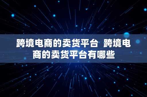 跨境电商的卖货平台  跨境电商的卖货平台有哪些