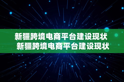 新疆跨境电商平台建设现状  新疆跨境电商平台建设现状调查