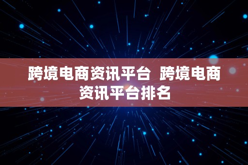 跨境电商资讯平台  跨境电商资讯平台排名