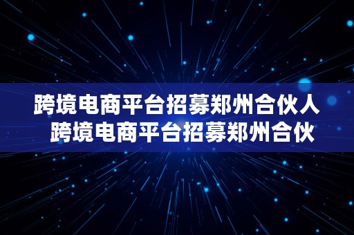 跨境电商平台招募郑州合伙人  跨境电商平台招募郑州合伙人是真的吗