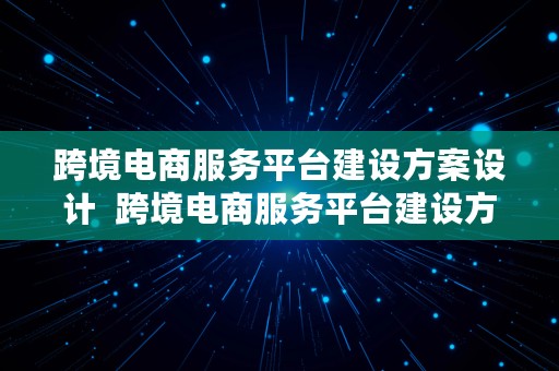 跨境电商服务平台建设方案设计  跨境电商服务平台建设方案设计