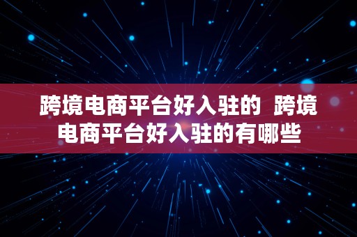 跨境电商平台好入驻的  跨境电商平台好入驻的有哪些