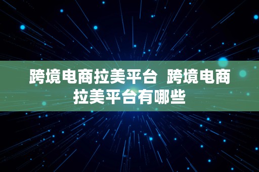 跨境电商拉美平台  跨境电商拉美平台有哪些