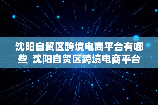 沈阳自贸区跨境电商平台有哪些  沈阳自贸区跨境电商平台有哪些公司