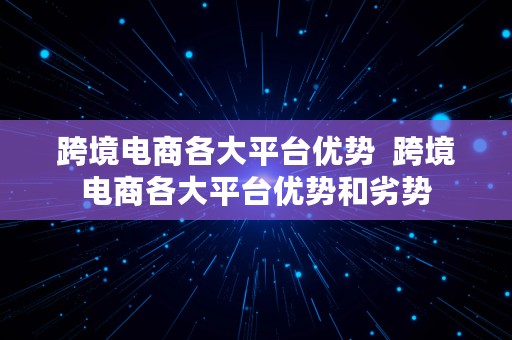 跨境电商各大平台优势  跨境电商各大平台优势和劣势