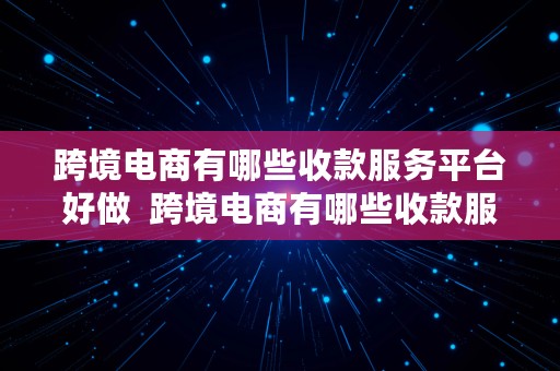 跨境电商有哪些收款服务平台好做  跨境电商有哪些收款服务平台好做的