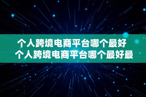 个人跨境电商平台哪个最好  个人跨境电商平台哪个最好最可靠