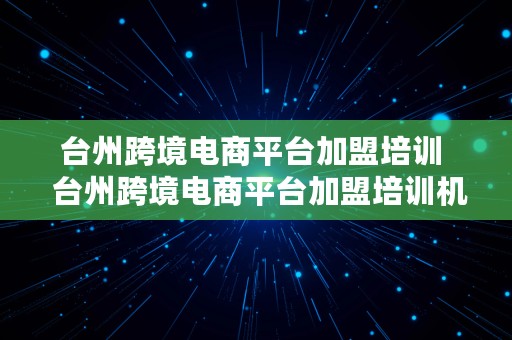 台州跨境电商平台加盟培训  台州跨境电商平台加盟培训机构