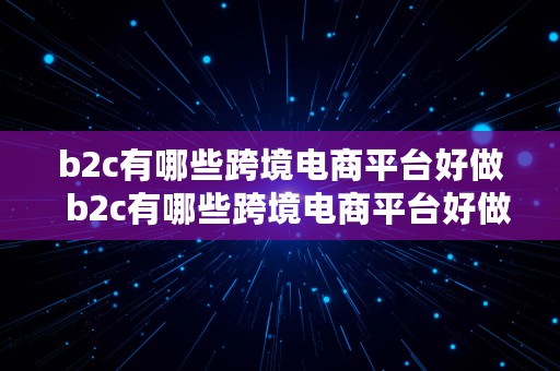 b2c有哪些跨境电商平台好做  b2c有哪些跨境电商平台好做的