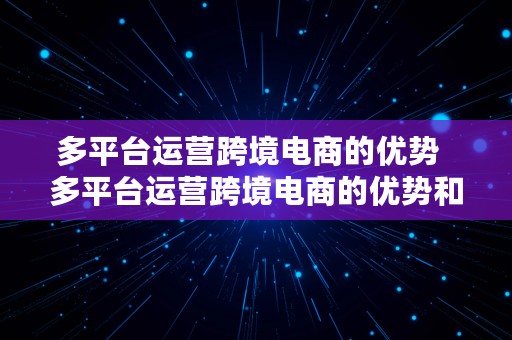 多平台运营跨境电商的优势  多平台运营跨境电商的优势和劣势