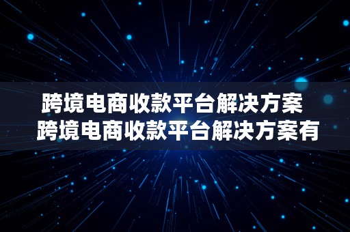 跨境电商收款平台解决方案  跨境电商收款平台解决方案有哪些