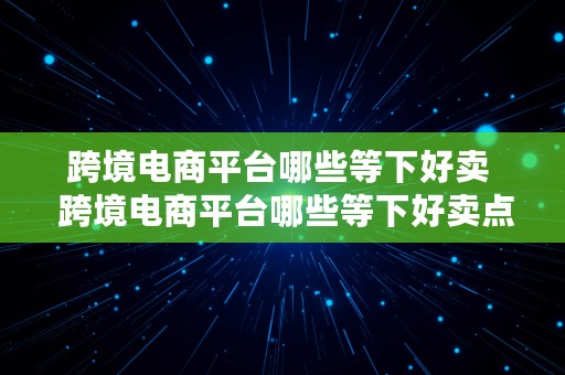 跨境电商平台哪些等下好卖  跨境电商平台哪些等下好卖点