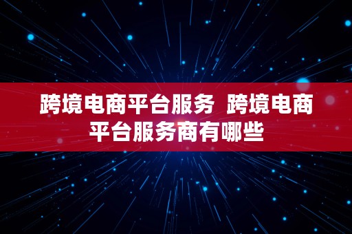 跨境电商平台服务  跨境电商平台服务商有哪些