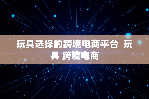 玩具选择的跨境电商平台  玩具 跨境电商