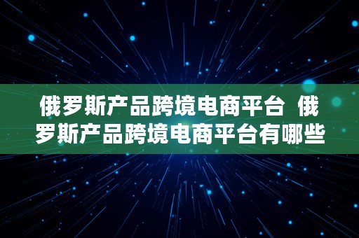 俄罗斯产品跨境电商平台  俄罗斯产品跨境电商平台有哪些