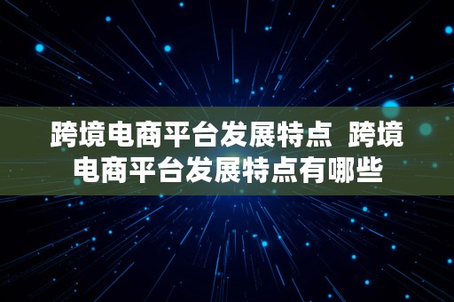 跨境电商平台发展特点  跨境电商平台发展特点有哪些