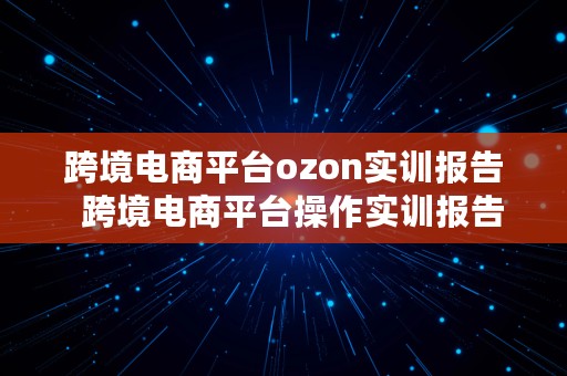 跨境电商平台ozon实训报告  跨境电商平台操作实训报告