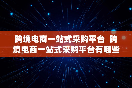 跨境电商一站式采购平台  跨境电商一站式采购平台有哪些