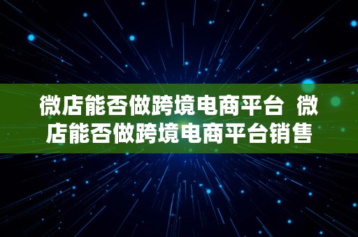 微店能否做跨境电商平台  微店能否做跨境电商平台销售