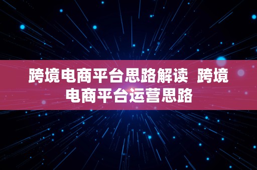 跨境电商平台思路解读  跨境电商平台运营思路