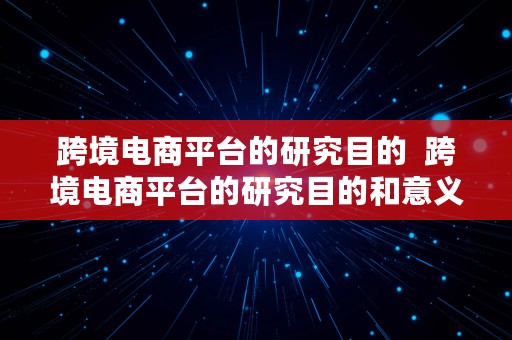 跨境电商平台的研究目的  跨境电商平台的研究目的和意义