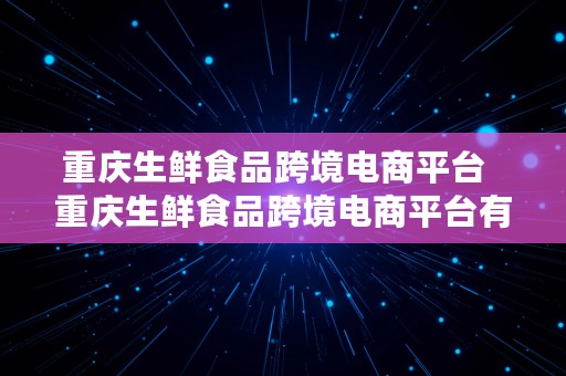 重庆生鲜食品跨境电商平台  重庆生鲜食品跨境电商平台有哪些