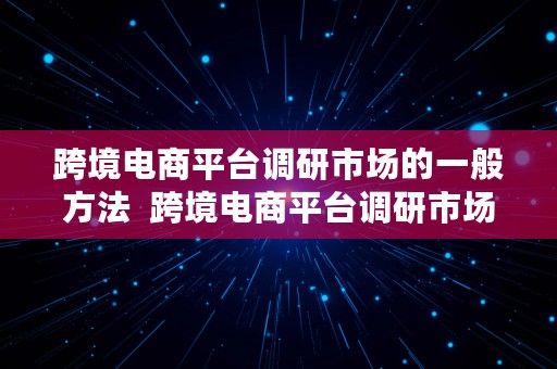 跨境电商平台调研市场的一般方法  跨境电商平台调研市场的一般方法有哪些