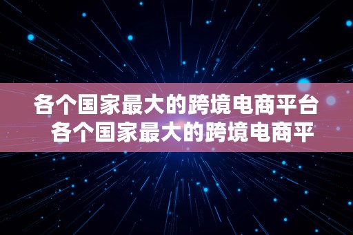 各个国家最大的跨境电商平台  各个国家最大的跨境电商平台排名