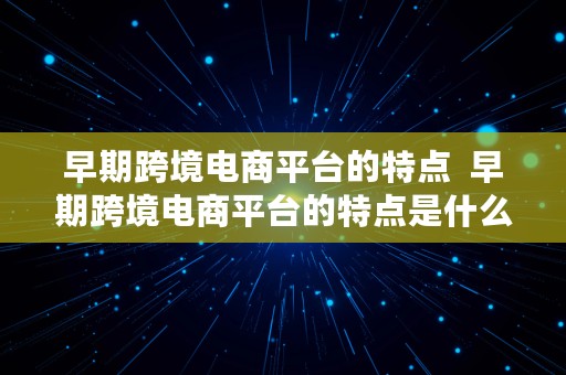 早期跨境电商平台的特点  早期跨境电商平台的特点是什么