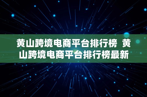 黄山跨境电商平台排行榜  黄山跨境电商平台排行榜最新