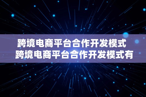 跨境电商平台合作开发模式  跨境电商平台合作开发模式有哪些