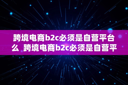 跨境电商b2c必须是自营平台么  跨境电商b2c必须是自营平台么吗