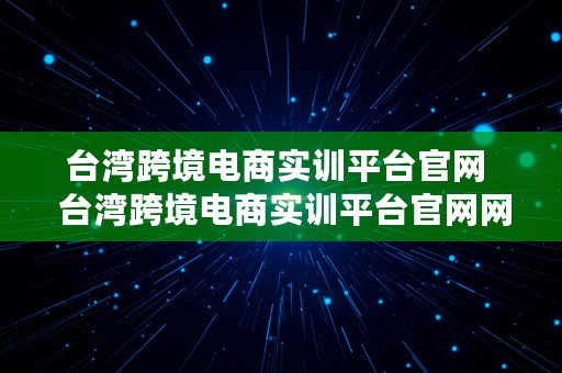 台湾跨境电商实训平台官网  台湾跨境电商实训平台官网网址