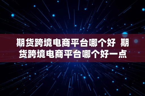 期货跨境电商平台哪个好  期货跨境电商平台哪个好一点