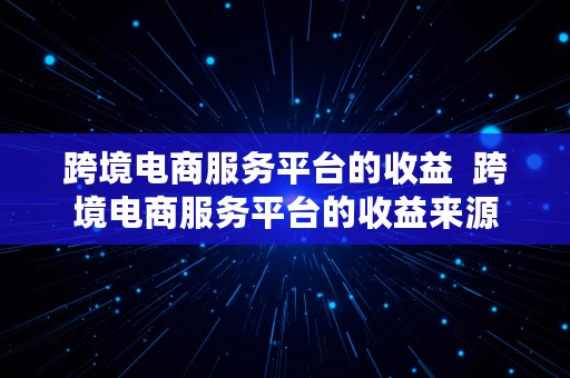 跨境电商服务平台的收益  跨境电商服务平台的收益来源