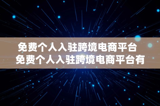 免费个人入驻跨境电商平台  免费个人入驻跨境电商平台有哪些