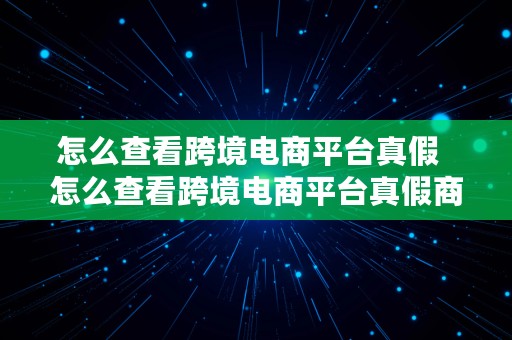 怎么查看跨境电商平台真假  怎么查看跨境电商平台真假商品