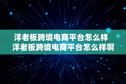 洋老板跨境电商平台怎么样  洋老板跨境电商平台怎么样啊