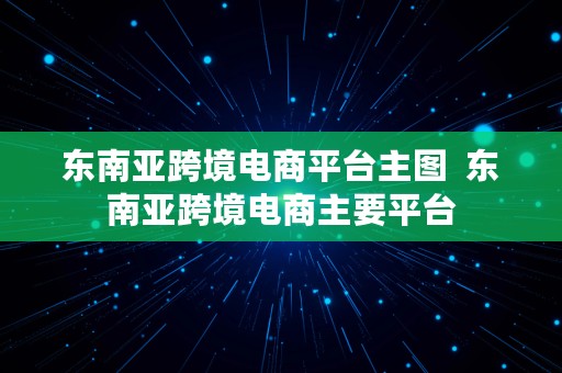 东南亚跨境电商平台主图  东南亚跨境电商主要平台