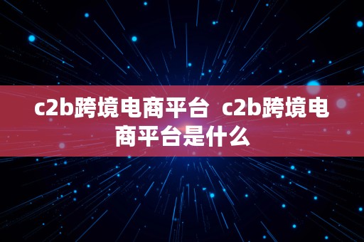 c2b跨境电商平台  c2b跨境电商平台是什么