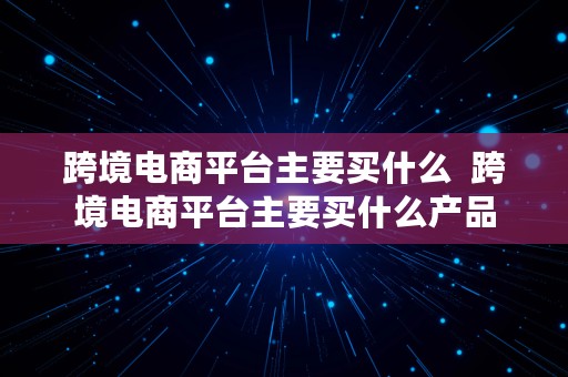 跨境电商平台主要买什么  跨境电商平台主要买什么产品