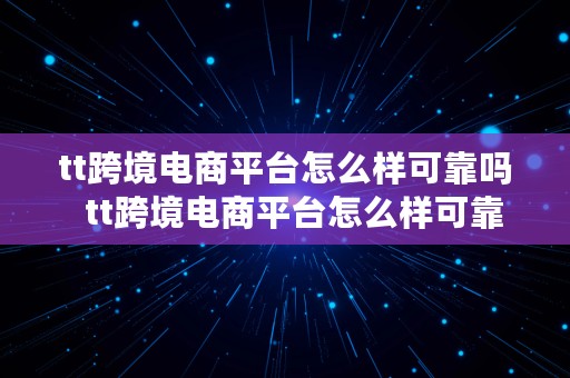 tt跨境电商平台怎么样可靠吗  tt跨境电商平台怎么样可靠吗安全吗