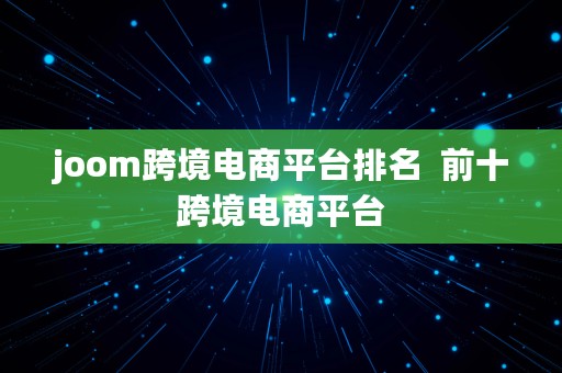 joom跨境电商平台排名  前十跨境电商平台