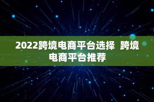 2022跨境电商平台选择  跨境电商平台推荐