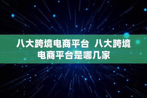 八大跨境电商平台  八大跨境电商平台是哪几家