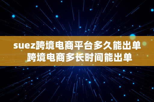 suez跨境电商平台多久能出单  跨境电商多长时间能出单