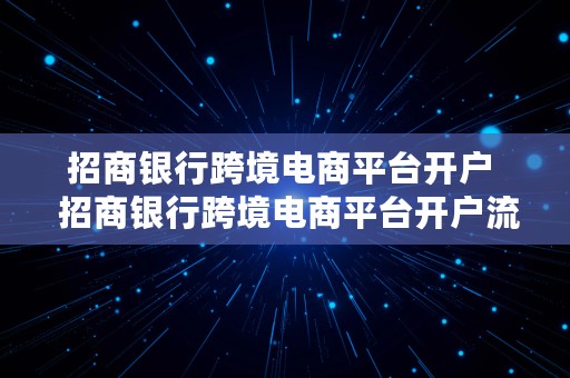 招商银行跨境电商平台开户  招商银行跨境电商平台开户流程